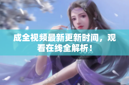 成全视频最新更新时间，观看在线全解析！
