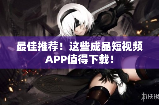 最佳推荐！这些成品短视频APP值得下载！