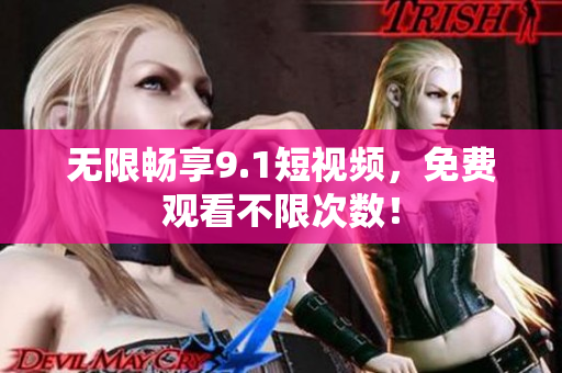 无限畅享9.1短视频，免费观看不限次数！