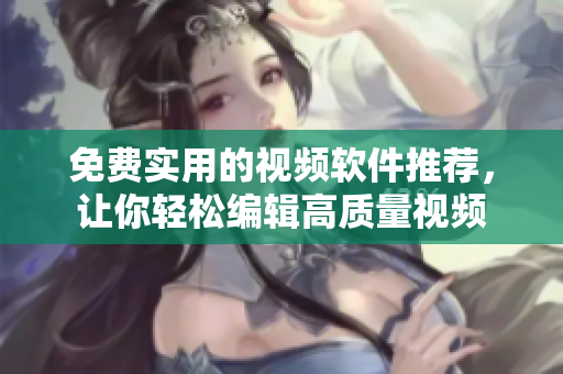 免费实用的视频软件推荐，让你轻松编辑高质量视频