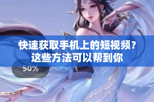 快速获取手机上的短视频？这些方法可以帮到你