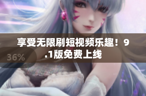 享受无限刷短视频乐趣！9.1版免费上线