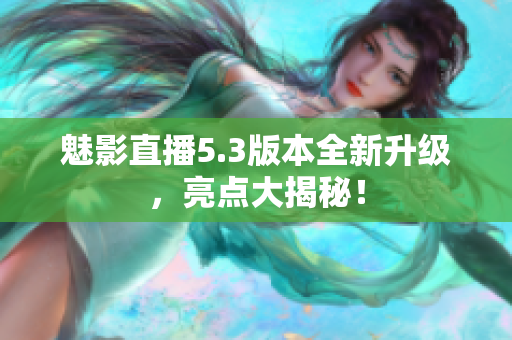 魅影直播5.3版本全新升级，亮点大揭秘！