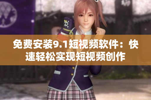 免费安装9.1短视频软件：快速轻松实现短视频创作