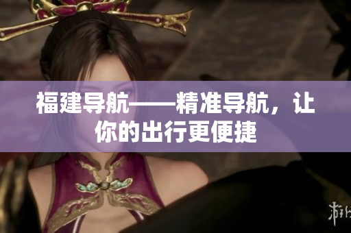福建导航——精准导航，让你的出行更便捷