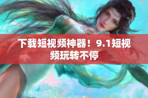 下载短视频神器！9.1短视频玩转不停