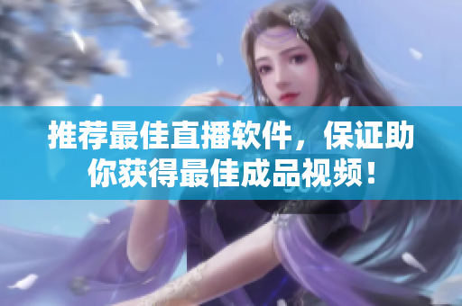 推荐最佳直播软件，保证助你获得最佳成品视频！