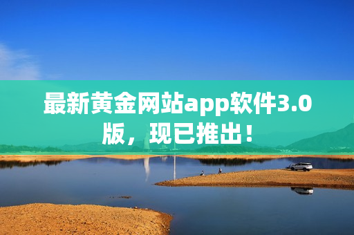 最新黄金网站app软件3.0版，现已推出！