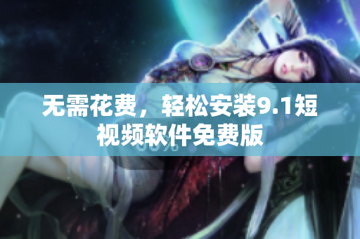无需花费，轻松安装9.1短视频软件免费版