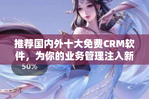 推荐国内外十大免费CRM软件，为你的业务管理注入新活力！