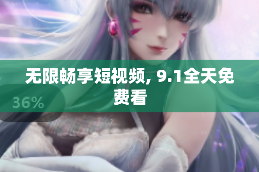 无限畅享短视频, 9.1全天免费看