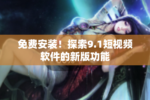 免费安装！探索9.1短视频软件的新版功能