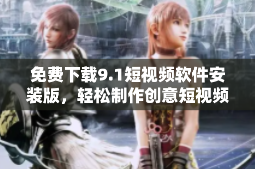 免费下载9.1短视频软件安装版，轻松制作创意短视频