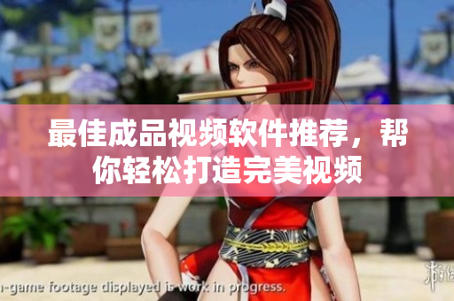 最佳成品视频软件推荐，帮你轻松打造完美视频
