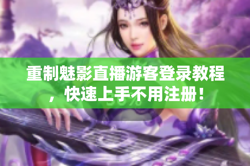 重制魅影直播游客登录教程，快速上手不用注册！