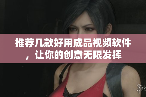 推荐几款好用成品视频软件，让你的创意无限发挥