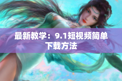 最新教学：9.1短视频简单下载方法