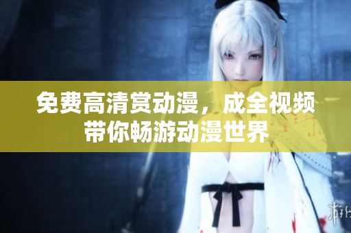 免费高清赏动漫，成全视频带你畅游动漫世界