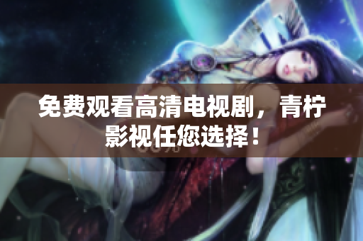 免费观看高清电视剧，青柠影视任您选择！