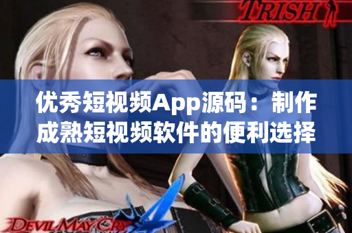 优秀短视频App源码：制作成熟短视频软件的便利选择