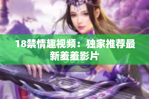 18禁情趣视频：独家推荐最新羞羞影片
