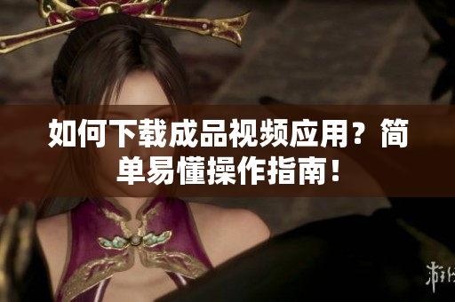 如何下载成品视频应用？简单易懂操作指南！