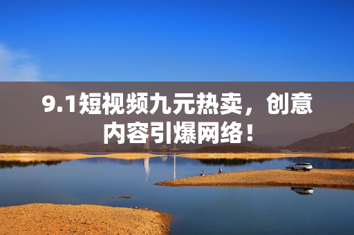 9.1短视频九元热卖，创意内容引爆网络！