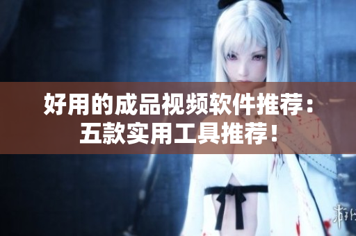 好用的成品视频软件推荐：五款实用工具推荐！