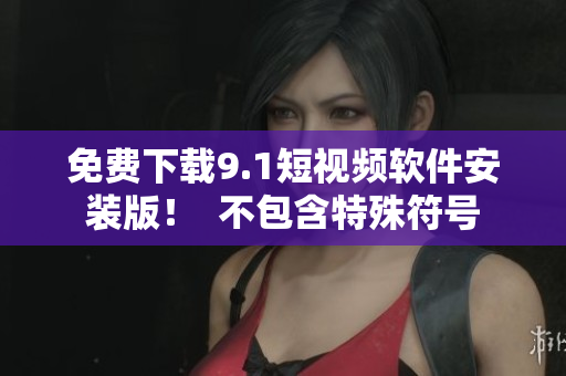 免费下载9.1短视频软件安装版！  不包含特殊符号