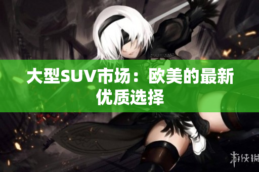 大型SUV市场：欧美的最新优质选择
