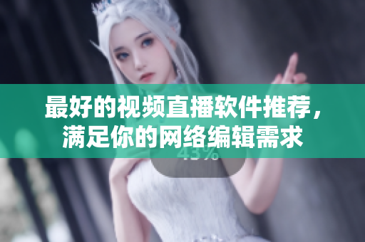 最好的视频直播软件推荐，满足你的网络编辑需求