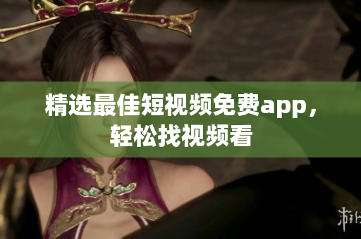 精选最佳短视频免费app，轻松找视频看