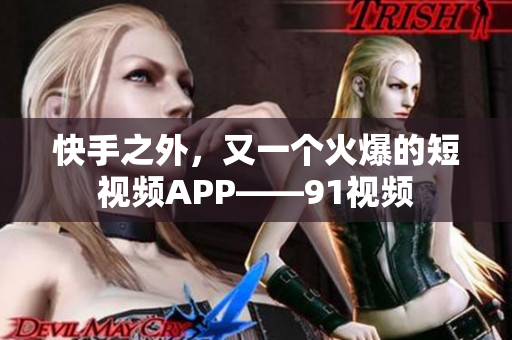 快手之外，又一个火爆的短视频APP——91视频