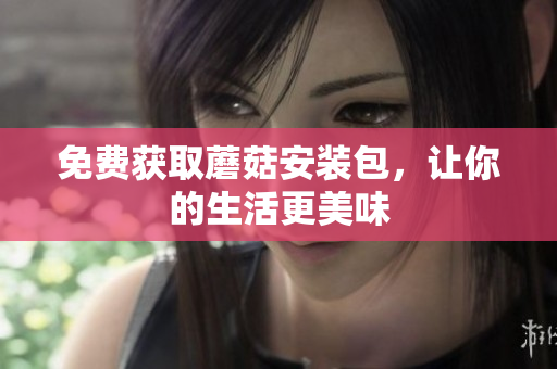 免费获取蘑菇安装包，让你的生活更美味