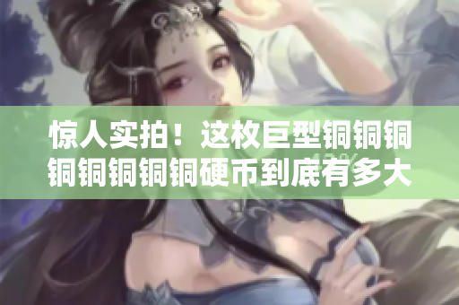 惊人实拍！这枚巨型铜铜铜铜铜铜铜铜硬币到底有多大？