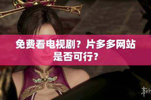 免费看电视剧？片多多网站是否可行？