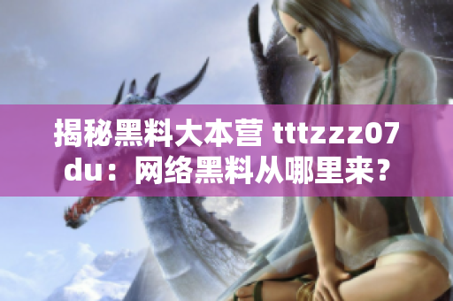 揭秘黑料大本营 tttzzz07du：网络黑料从哪里来？