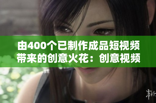 由400个已制作成品短视频带来的创意火花：创意视频纵横谷！