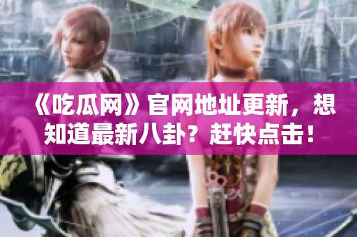 《吃瓜网》官网地址更新，想知道最新八卦？赶快点击！