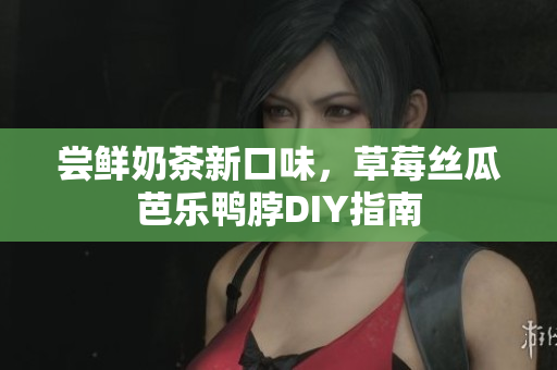 尝鲜奶茶新口味，草莓丝瓜芭乐鸭脖DIY指南