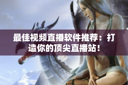 最佳视频直播软件推荐：打造你的顶尖直播站！