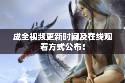 成全视频更新时间及在线观看方式公布！