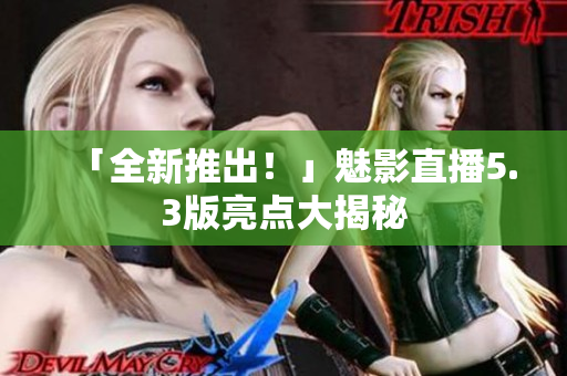 「全新推出！」魅影直播5.3版亮点大揭秘