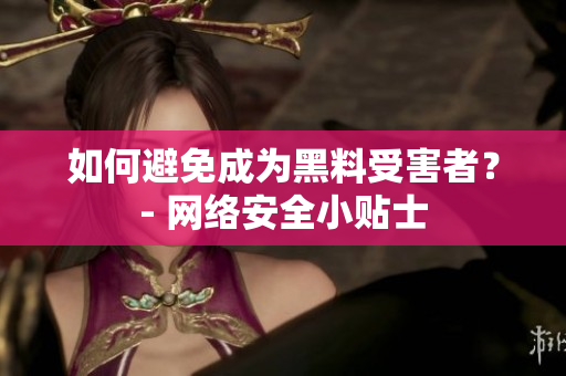 如何避免成为黑料受害者？- 网络安全小贴士