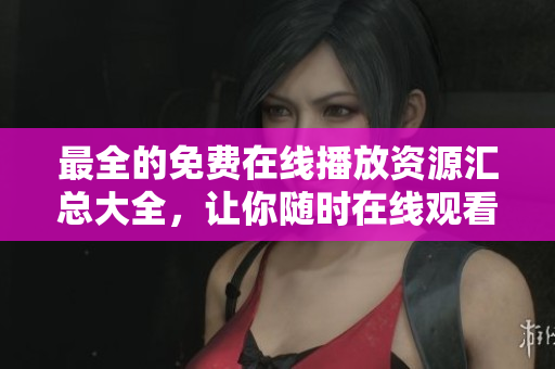 最全的免费在线播放资源汇总大全，让你随时在线观看