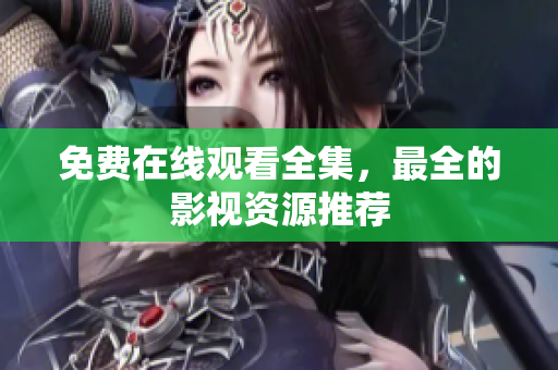 免费在线观看全集，最全的影视资源推荐