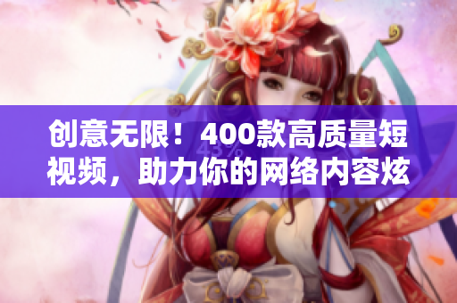 创意无限！400款高质量短视频，助力你的网络内容炫目亮相