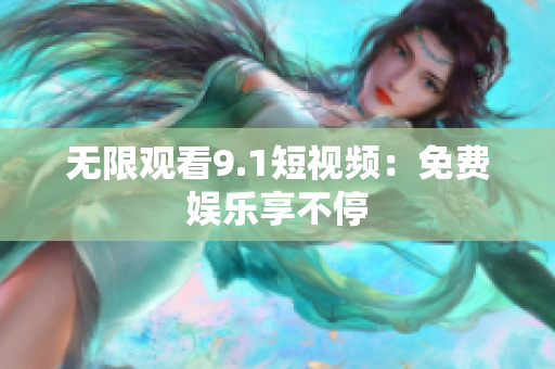 无限观看9.1短视频：免费娱乐享不停