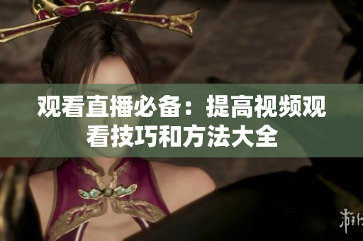 观看直播必备：提高视频观看技巧和方法大全