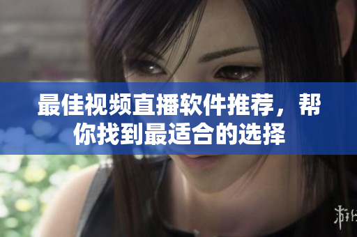 最佳视频直播软件推荐，帮你找到最适合的选择